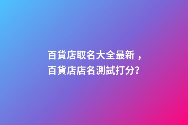 百貨店取名大全最新，百貨店店名測試打分？-第1張-店鋪起名-玄機(jī)派
